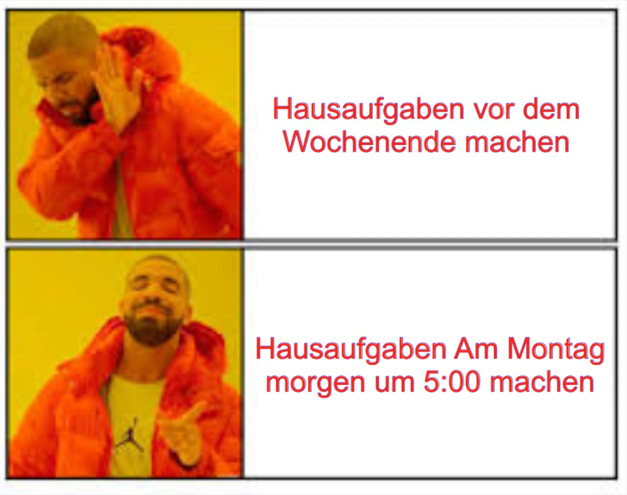 Hausaufgaben vor dem
Wochenende machen
Hausaufgaben Am Montag
morgen um 5:00 machen