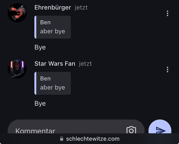 Ehrenbürger jetzt
Ben
aber bye
Bye
Star Wars Fan jetzt
Ben
aber bye
Bye
Kommentar
schlechtewitze.com
Λ