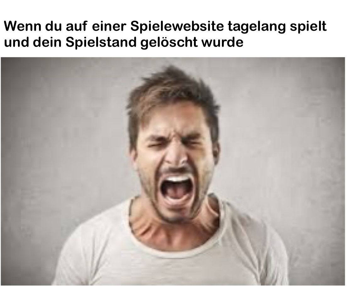 Wenn du auf einer Spielewebsite tagelang spielt
und dein Spielstand gelöscht wurde