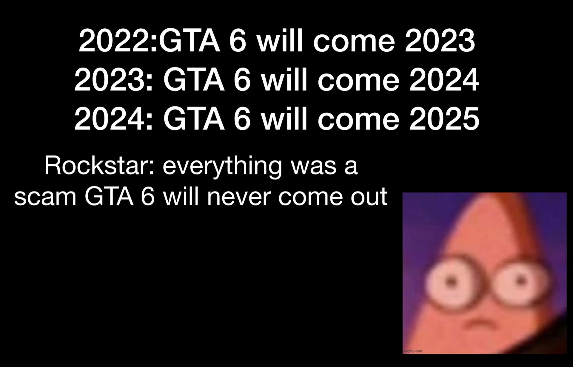 2022:GTA 6 will come 2023
2023: GTA 6 will come 2024
2024: GTA 6 will come 2025
Rockstar: everything was a
scam GTA 6 will never come out
