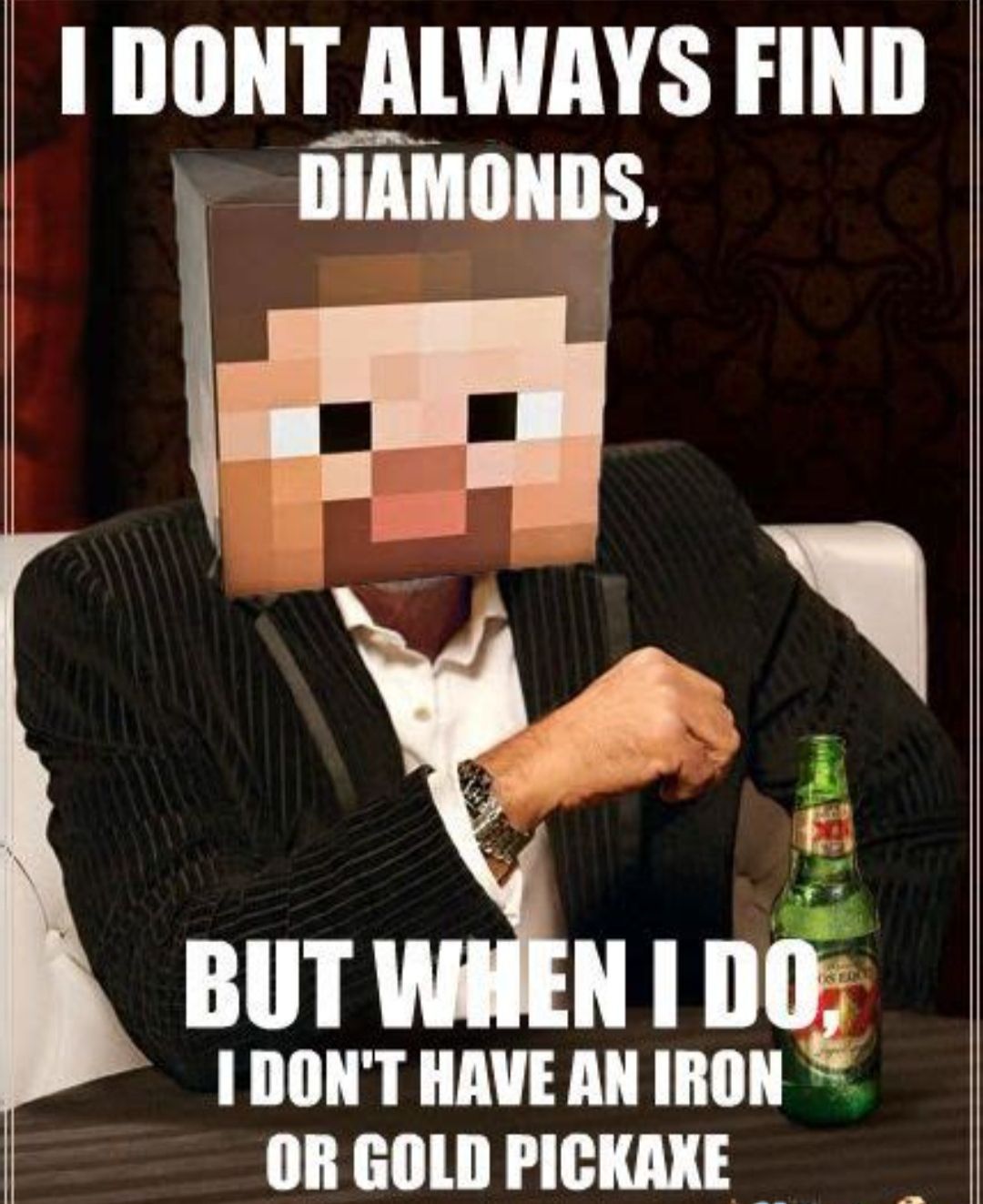 I DONT ALWAYS FIND
DIAMONDS.
BUT WHEN I DO.
I DON'T HAVE AN IRON
OR GOLD PICKAXE