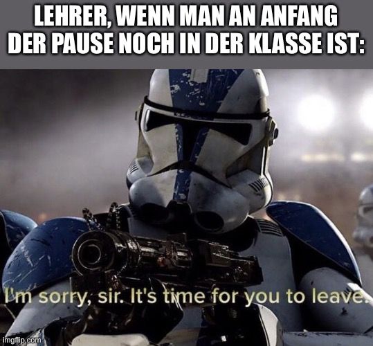 LEHRER, WENN MAN AN ANFANG
DER PAUSE NOCH IN DER KLASSE IST:
I'm sorry, sir. It's time for you to leave
