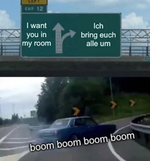 EXIT 12
I want
you in
my room
Ich
bring euch
alle um
boom boom boom boom