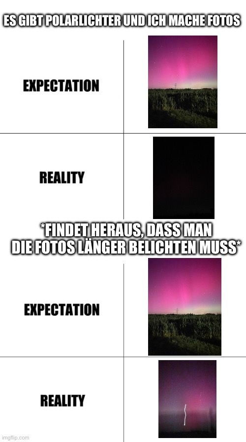 ES GIBT POLARLICHTER UND ICH MACHE FOTOS
EXPECTATION
REALITY
*FINDET HERAUS, DASS MAN
DIE FOTOS LÄNGER BELICHTEN MUSS

EXPECTATION
REALITY