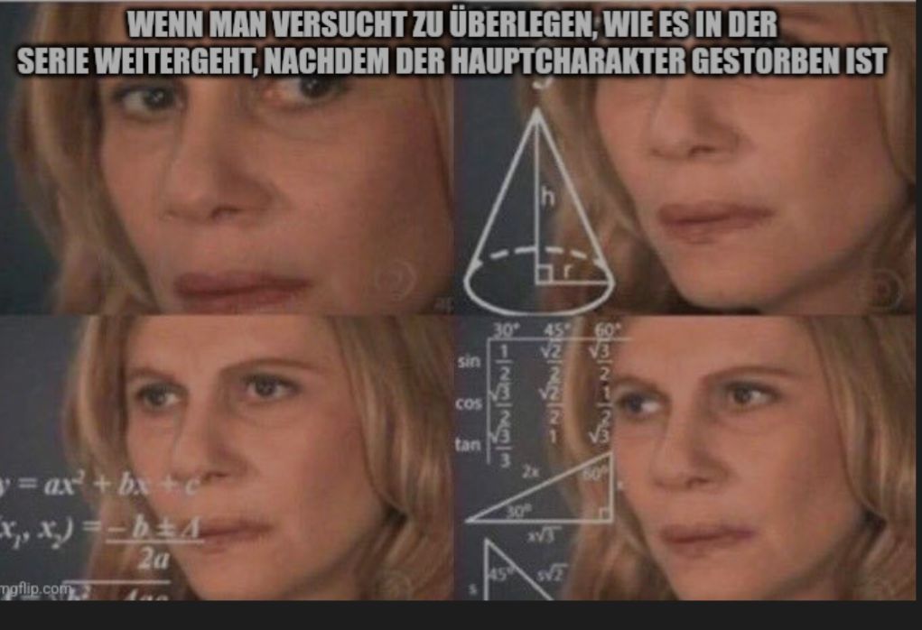 WENN MAN VERSUCHT ZU ÜBERLEGEN, WIE ES IN DER
SERIE WEITERGEHT, NACHDEM DER HAUPTCHARAKTER GESTORBEN IST
y=ax² + bx + c
x,,x)=-b
mgflip.com
2a
tan
COS
sin
309
122223
122221
459
30
2x
T