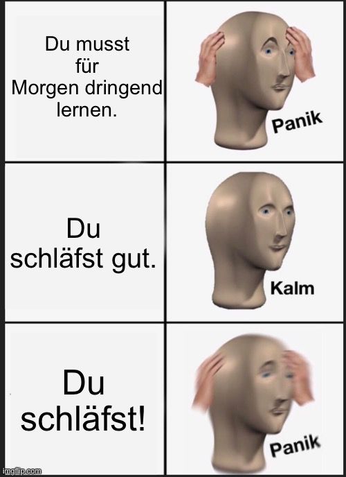 Du musst
für
Morgen dringend
lernen.
Panik
Du
schläfst gut.
Du
schläfst!

Kalm
Panik