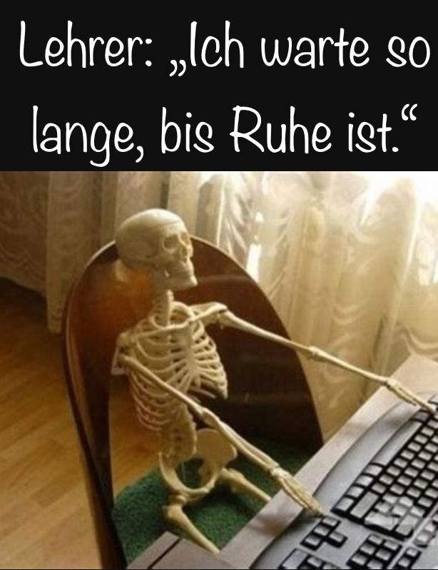 Lehrer: „Ich warte so
lange, bis Ruhe ist."