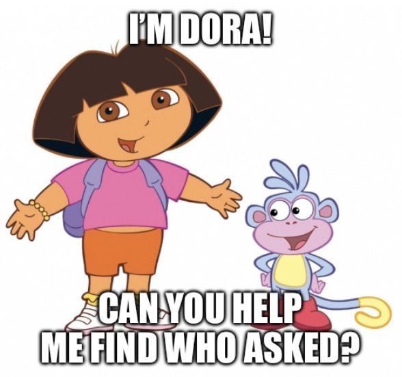 I'M DORA!
CAN YOU HELP
ME FIND WHO ASKED?