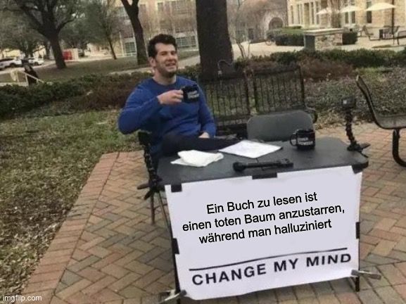 
Ein Buch zu lesen ist
einen toten Baum anzustarren,
während man halluziniert
CHANGE MY MIND