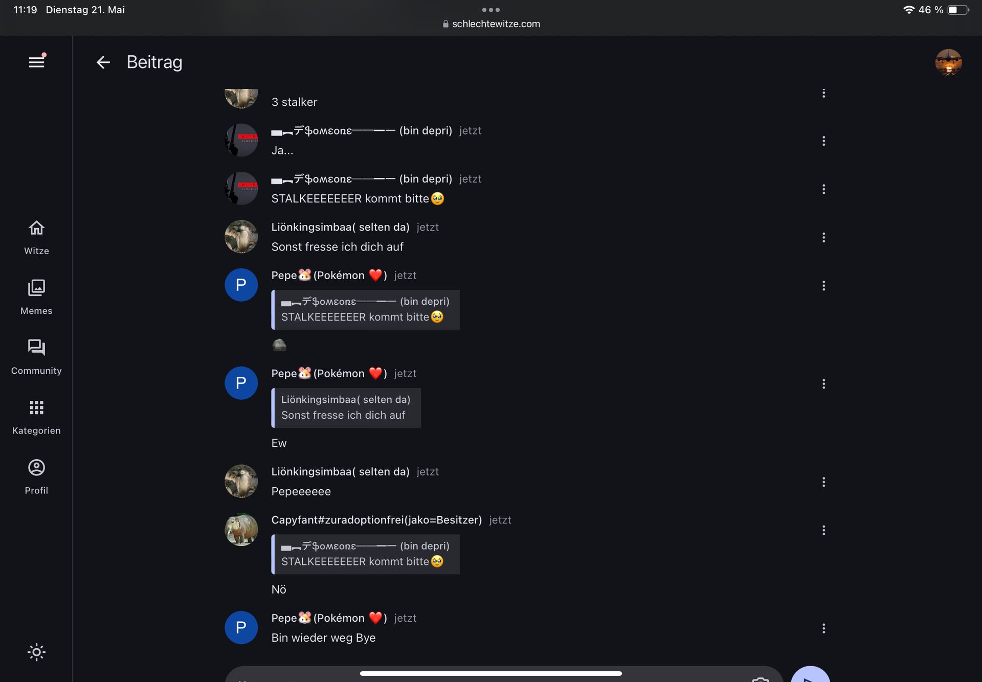 11:19 Dienstag 21. Mai
III
Witze
← Beitrag
3 stalker
46 %
Aschlechtewitze.com
■デ Someone
(bin depri) jetzt
Ja...
■デ Someone
(bin depri) jetzt
STALKEEEEEEER kommt bitte
Liönkingsimbaa ( selten da) jetzt
Sonst fresse ich dich auf
Pepe (Pokémon
P
■デ Someone®
Memes
L
Community
P
Kategorien
Profil
jetzt
(bin depri)
STALKEEEEEEER kommt bitte
Pepe (Pokémon jetzt
Liönkingsimbaa ( selten da)
Sonst fresse ich dich auf
Ew
Liönkingsimbaa( selten da) jetzt
Pepeeeeee
Capyfant#zuradoptionfrei (jako=Besitzer) jetzt
■ーデ Someone-
(bin depri)
STALKEEEEEEER kommt bitte
Nö
Pepe
P
(Pokémon
Bin wieder weg Bye
jetzt