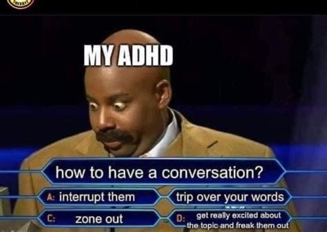 MY ADHD
how to have a conversation?
A: interrupt them
C: zone out
trip over your words
D: get really excited about
the topic and freak them out