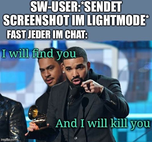 SW-USER:*SENDET
SCREENSHOT IM LIGHTMODE*
FAST JEDER IM CHAT:
I will find you

And I will kill you