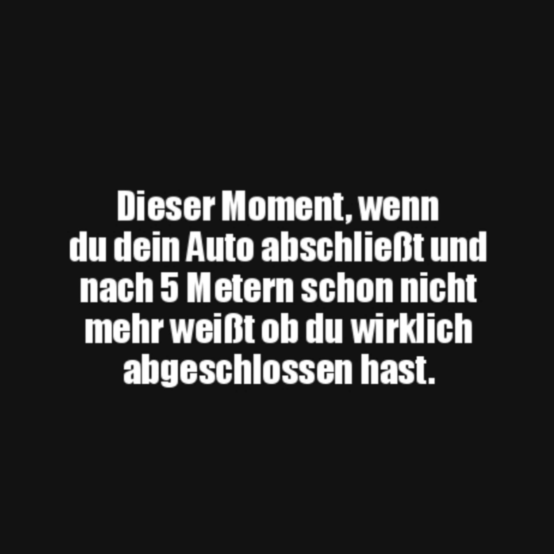 Dieser Moment, wenn
du dein Auto abschließt und
nach 5 Metern schon nicht
mehr weißt ob du wirklich
abgeschlossen hast.