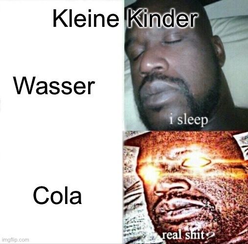 Kleine Kinder
Wasser
i sleep

Cola
real shit