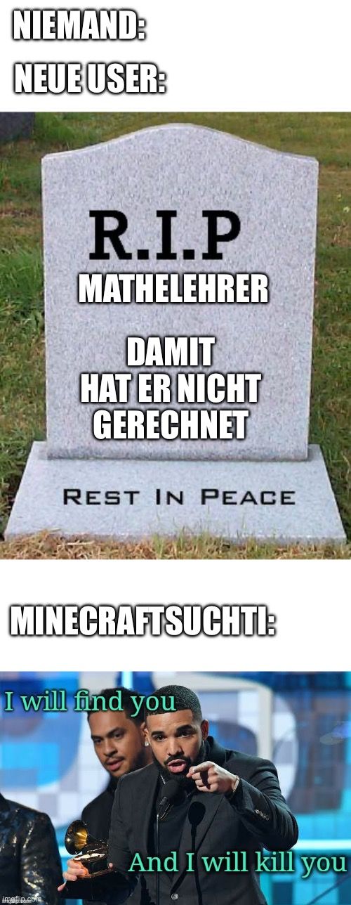 NIEMAND:
NEUE USER:
R.I.P
MATHELEHRER
DAMIT
HAT ER NICHT
GERECHNET
REST IN PEACE
MINECRAFTSUCHTI:
I will find you
And I will kill you