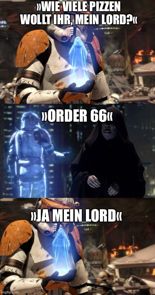 
»WIE VIELE PIZZEN
WOLLT IHR, MEIN LORD?"
»ORDER 66
»JA MEIN LORD<<