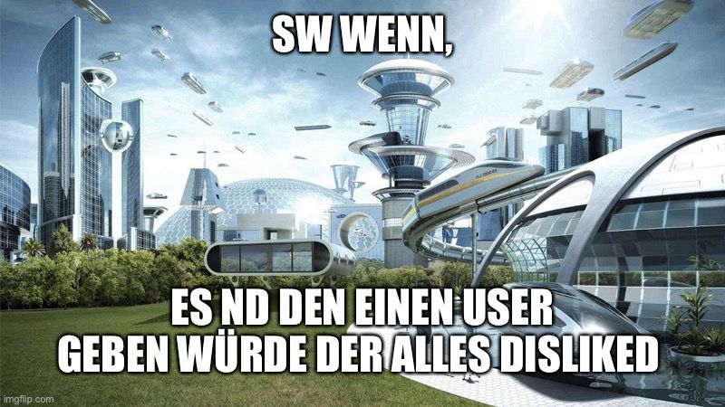 SW WENN

ES ND DEN EINEN USER
GEBEN WÜRDE DER ALLES DISLIKED