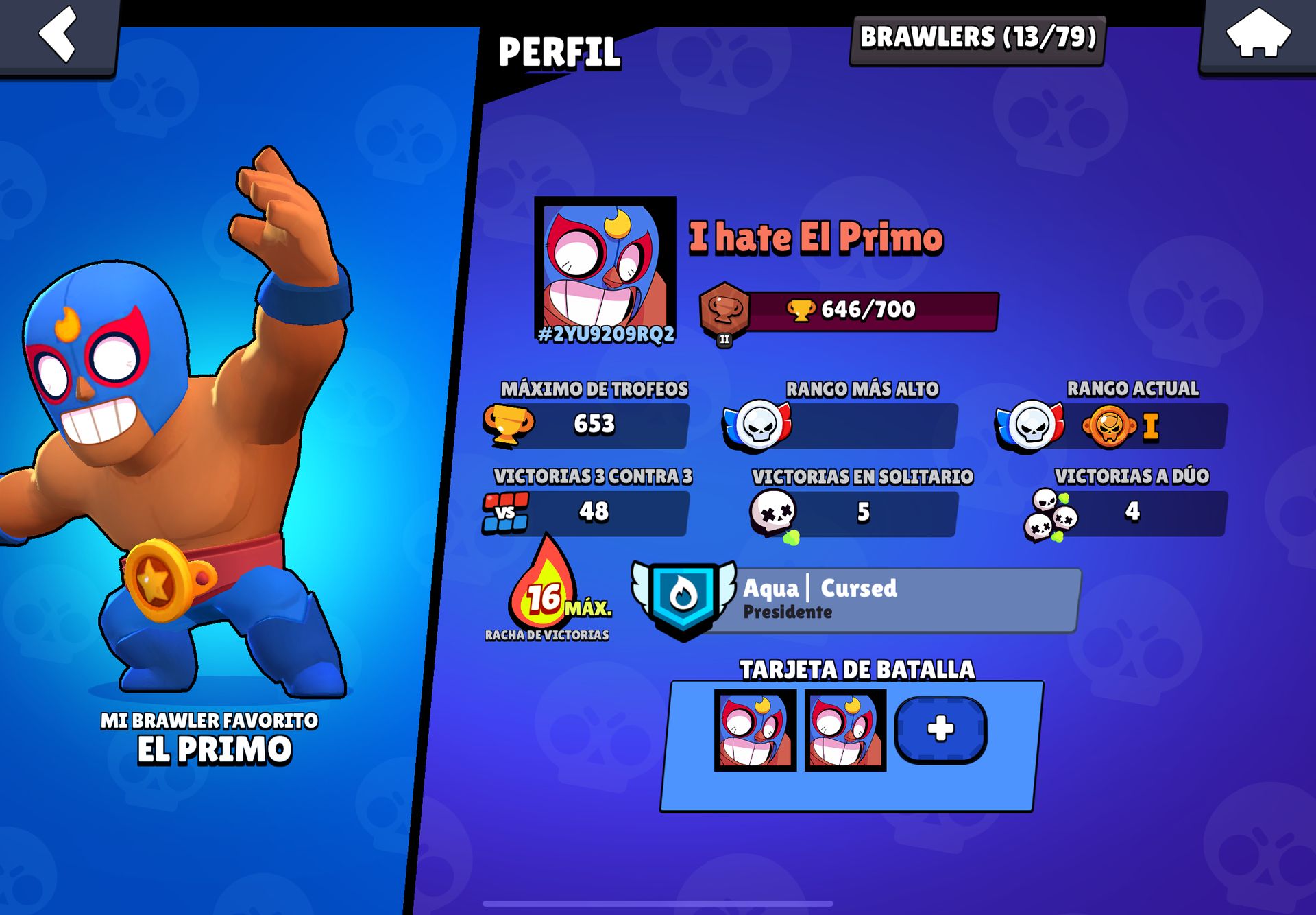 MI BRAWLER FAVORITO
EL PRIMO
BRAWLERS (13/79)
PERFIL
I hate El Primo
646/700
#2YU9209RQ2
II
MÁXIMO DE TROFEOS
RANGO MÁS ALTO
RANGO ACTUAL
653
I
VS
VICTORIAS 3 CONTRA 3
48
VICTORIAS EN SOLITARIO
5
VICTORIAS A DÚO
16 MAX.
RACHA DE VICTORIAS
Aqua Cursed
Presidente
TARJETA DE BATALLA