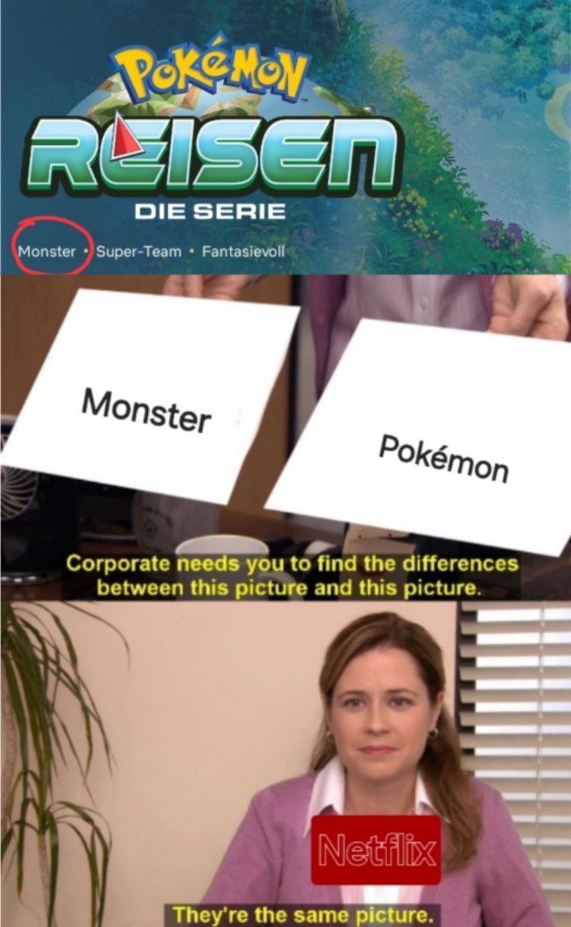 POKEMON
REISEN
DIE SERIE
Monster Super-Team ⚫ Fantasievoll
Monster
Pokémon
Corporate needs you to find the differences
between this picture and this picture.
Netflix
They're the same picture.