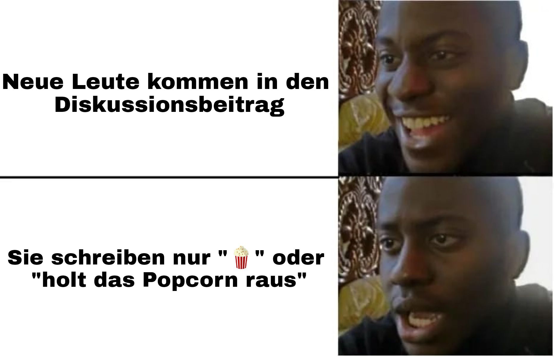 Neue Leute kommen in den
Diskussionsbeitrag
Sie schreiben nur
"
oder
"holt das Popcorn raus"