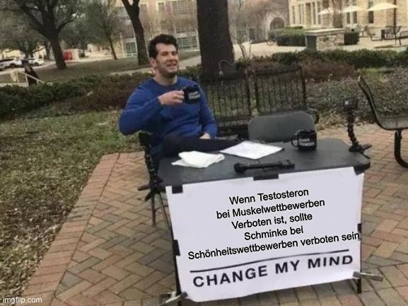 
Wenn Testosteron
bei Muskelwettbewerben
Verboten ist, sollte
Schminke bel
Schönheitswettbewerben verboten sein
CHANGE MY MIND