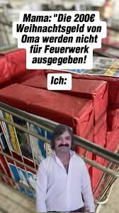 Mama: "Die 200€
Weihnachtsgeld von
Oma werden nicht
für Feuerwerk
ausgegeben!
Ich: