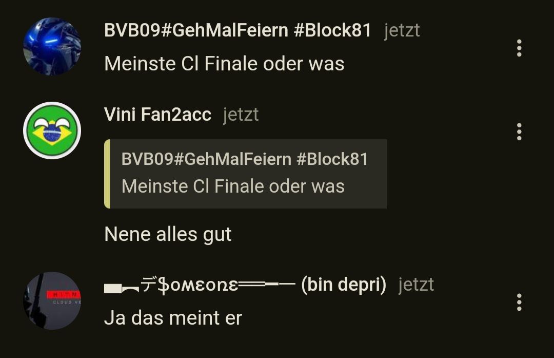 D
BVB09#GehMalFeiern #Block81 jetzt
Meinste Cl Finale oder was
Vini Fan2acc jetzt
BVB09#GehMalFeiern #Block81
Meinste Cl Finale oder was
Nene alles gut
$oмεonε
HINTIM
CLOUD VE
Ja das meint er
(bin depri) jetzt