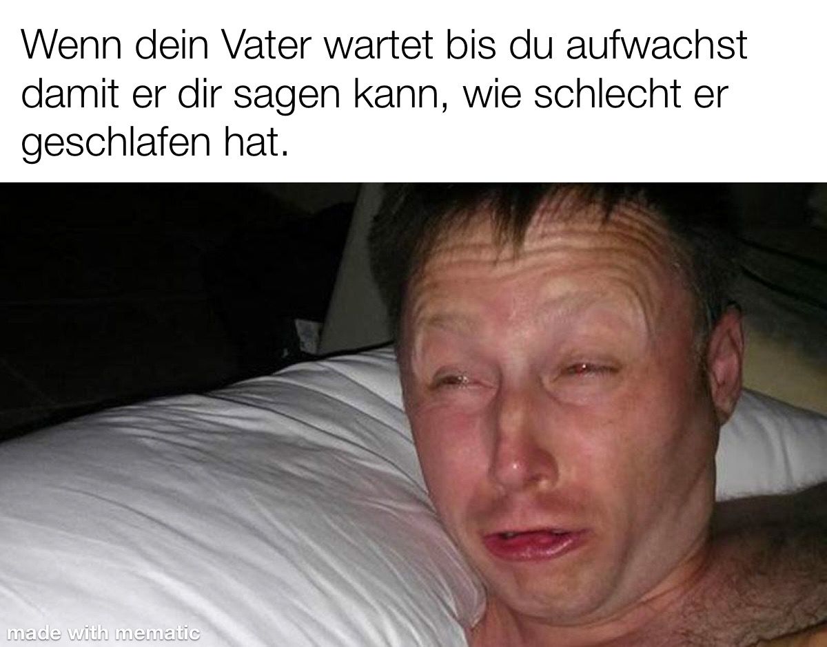 Wenn dein Vater wartet bis du aufwachst
damit er dir sagen kann, wie schlecht er
geschlafen hat.
made with mematic