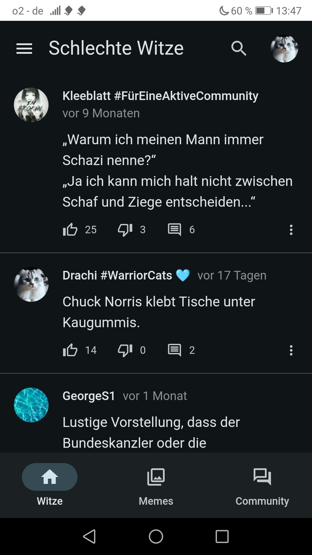 02 - de .ill
Schlechte Witze
60%
13:47
Kleeblatt #FürEineAktiveCommunity
vor 9 Monaten
,,Warum ich meinen Mann immer
Schazi nenne?"
,,Ja ich kann mich halt nicht zwischen
Schaf und Ziege entscheiden..."
10 25 13 E 6
Drachi #WarriorCats
vor 17 Tagen
Chuck Norris klebt Tische unter
Kaugummis.
■ 14 90 2
GeorgeS1 vor 1 Monat
Lustige Vorstellung, dass der
Bundeskanzler oder die
Witze
Memes
Community