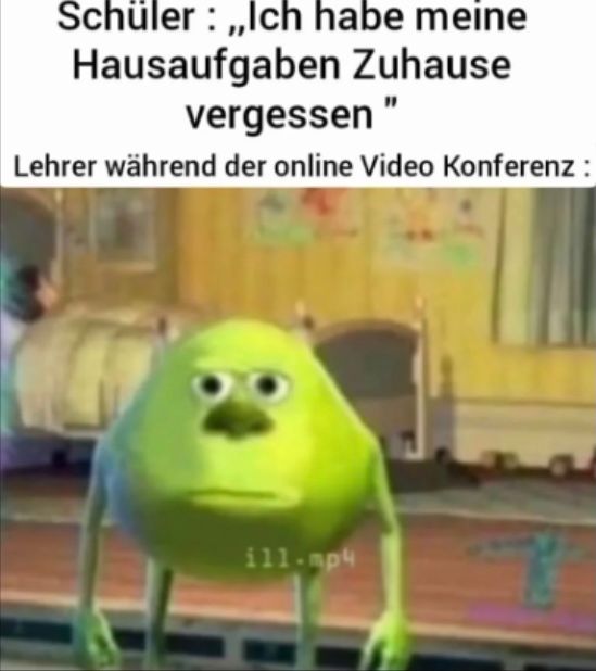 Schüler:,,Ich habe meine
Hausaufgaben Zuhause
vergessen "
Lehrer während der online Video Konferenz:
ill.mp4