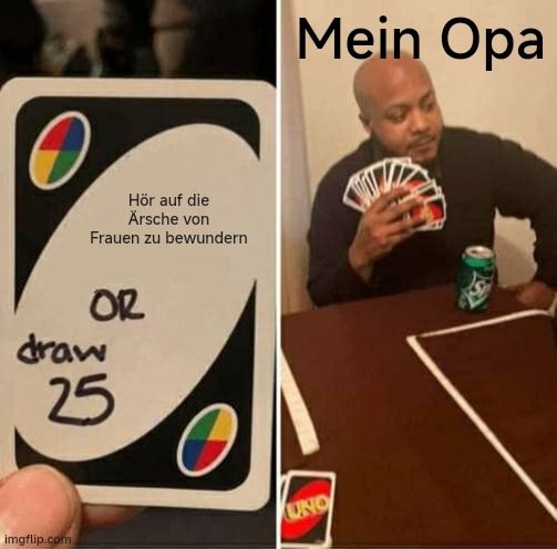 Hör auf die
Ärsche von
Frauen zu bewundern
OR
draw
25
Mein Opa

UNO