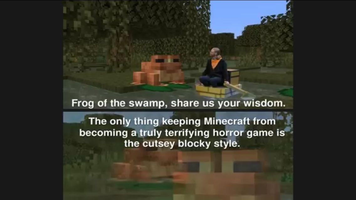 Frog of the swamp, share us your wisdom.
The only thing keeping Minecraft from
becoming a truly terrifying horror game is
the cutsey blocky style.