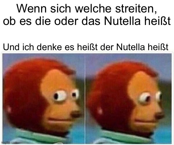 Wenn sich welche streiten,
ob es die oder das Nutella heißt
Und ich denke es heißt der Nutella heißt
