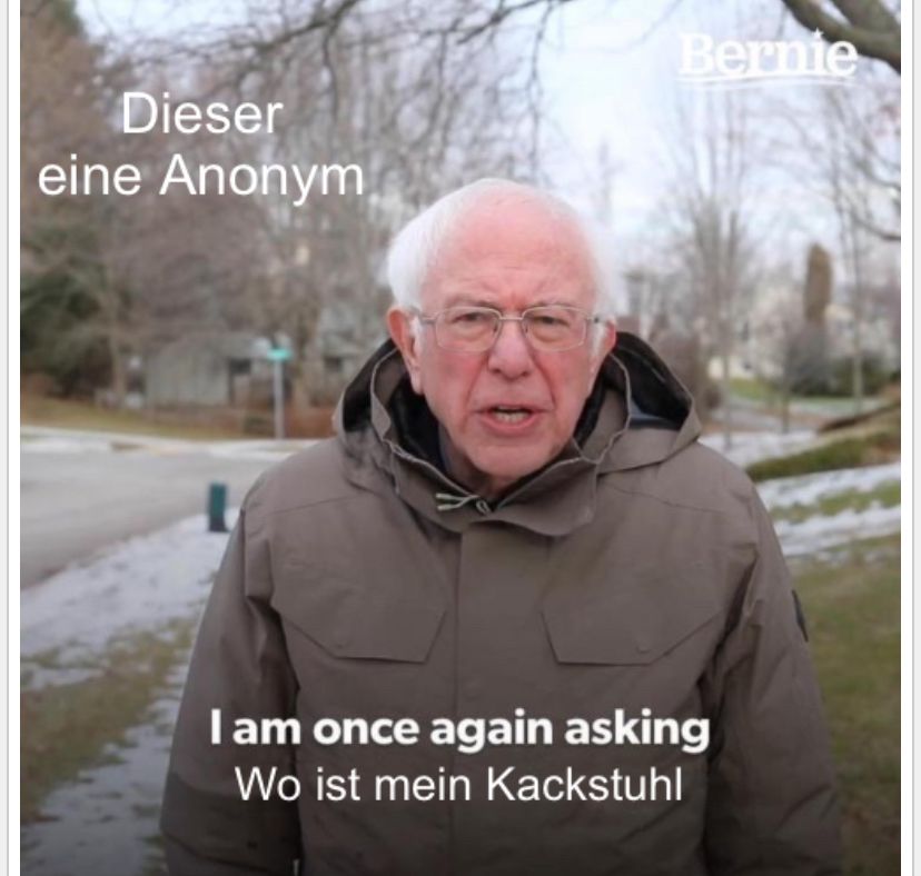 Dieser
eine Anonym
Bernie
I am once again asking
Wo ist mein Kackstuhl