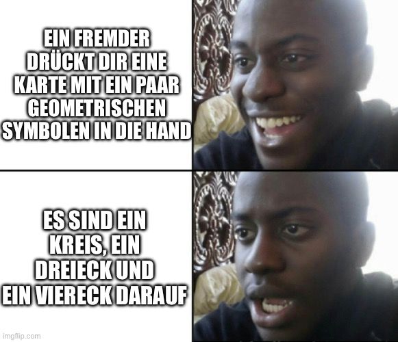 EIN FREMDER
DRÜCKT DIR EINE
KARTE MIT EIN PAAR
GEOMETRISCHEN
SYMBOLEN IN DIE HAND
ES SIND EIN
KREIS, EIN
DREIECK UND
EIN VIERECK DARAUF
