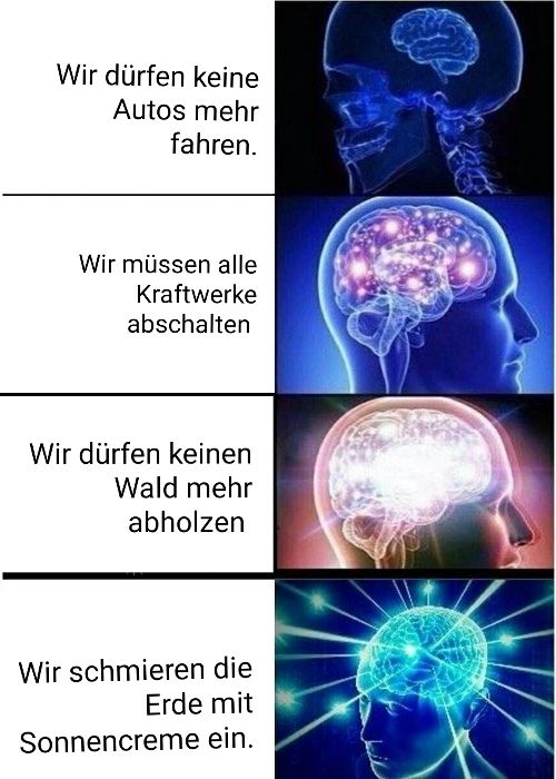 Wir dürfen keine
Autos mehr
fahren.
Wir müssen alle
Kraftwerke
abschalten
Wir dürfen keinen
Wald mehr
abholzen
Wir schmieren die
Erde mit
Sonnencreme ein.