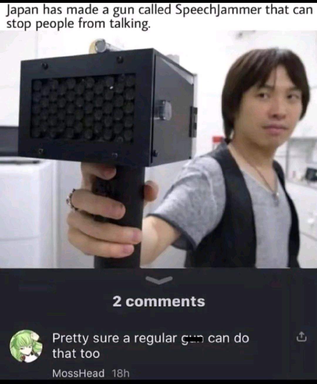 Japan has made a gun called SpeechJammer that can
stop people from talking.
2 comments
Pretty sure a regular can do
that too
MossHead 18h
+