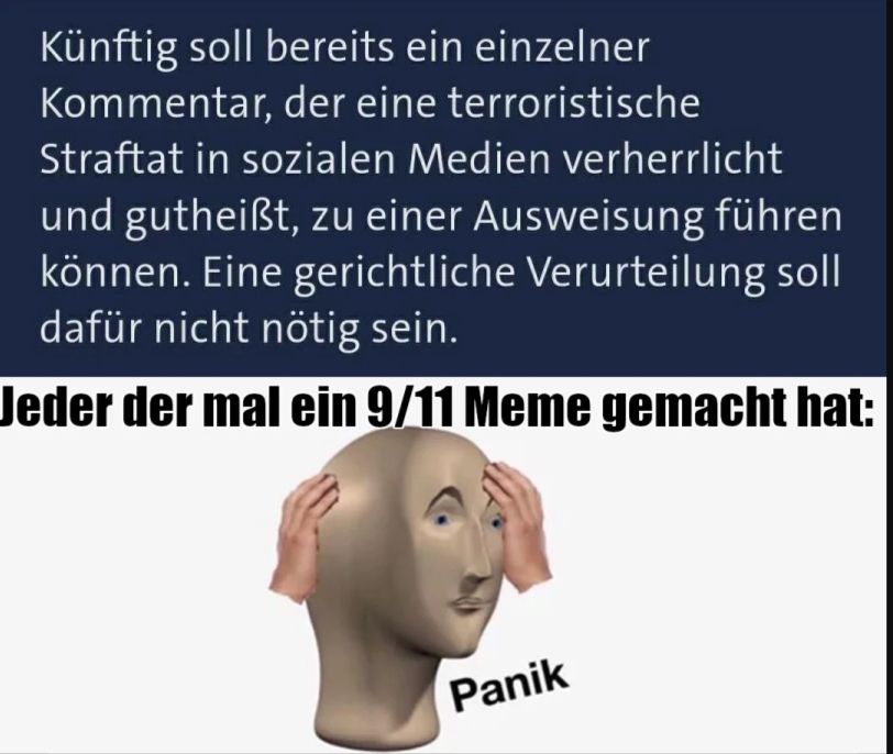 Künftig soll bereits ein einzelner
Kommentar, der eine terroristische
Straftat in sozialen Medien verherrlicht
und gutheiẞt, zu einer Ausweisung führen
können. Eine gerichtliche Verurteilung soll
dafür nicht nötig sein.
Jeder der mal ein 9/11 Meme gemacht hat:
Panik