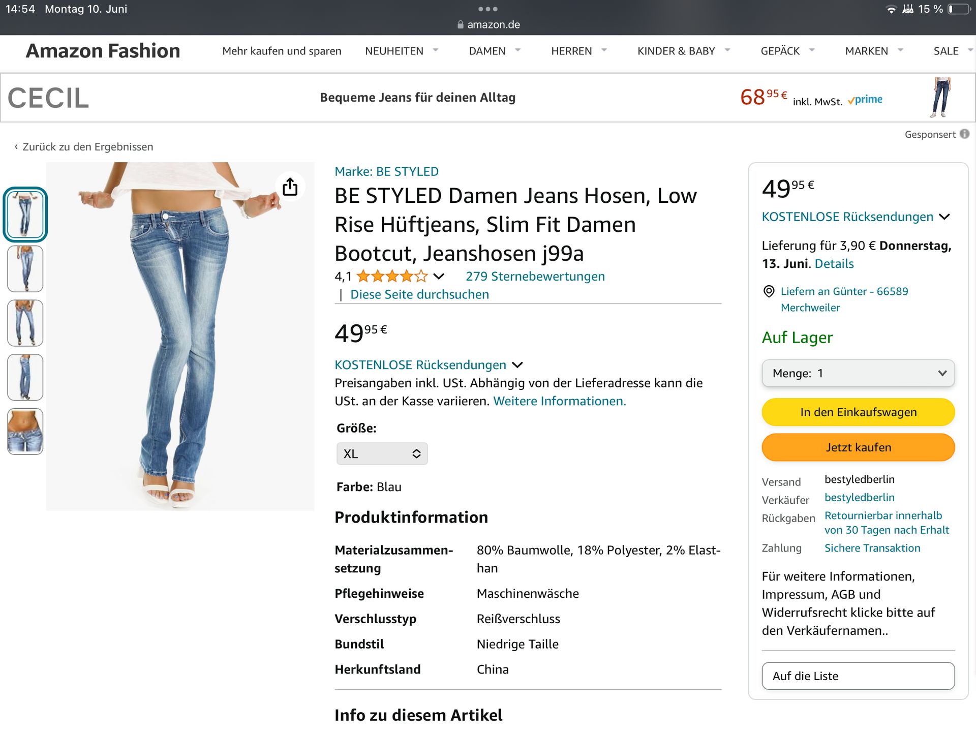 14:54 Montag 10. Juni
Amazon Fashion
CECIL
< Zurück zu den Ergebnissen
T
amazon.de
A 15 % I
Mehr kaufen und sparen NEUHEITEN
DAMEN
HERREN
KINDER & BABY ▾
GEPÄCK
MARKEN
SALE
Bequeme Jeans für deinen Alltag
Marke: BE STYLED
6895 €
inkl. MwSt. prime
Gesponsert
↑
BE STYLED Damen Jeans Hosen, Low
4995 €
Rise Hüftjeans, Slim Fit Damen
Bootcut, Jeanshosen j99a
4,1
く 279 Sternebewertungen
Diese Seite durchsuchen
4995€
KOSTENLOSE Rücksendungen
Preisangaben inkl. USt. Abhängig von der Lieferadresse kann die
USt. an der Kasse variieren. Weitere Informationen.
KOSTENLOSE Rücksendungen ✓
Lieferung für 3,90 € Donnerstag,
13. Juni. Details
Liefern an Günter - 66589
Merchweiler
Auf Lager
Menge: 1
In den Einkaufswagen
Größe:
XL
Farbe: Blau
Produktinformation
Versand
Verkäufer
Jetzt kaufen
bestyledberlin
bestyledberlin
Rückgaben Retournierbar innerhalb
von 30 Tagen nach Erhalt
Sichere Transaktion
Materialzusammen-
setzung
80% Baumwolle, 18% Polyester, 2% Elast-
han
Zahlung
Für weitere Informationen,
Pflegehinweise
Maschinenwäsche
Verschlusstyp
Reißverschluss
Impressum, AGB und
Widerrufsrecht klicke bitte auf
den Verkäufernamen..
Bundstil
Niedrige Taille
Herkunftsland
China
Info zu diesem Artikel
Auf die Liste