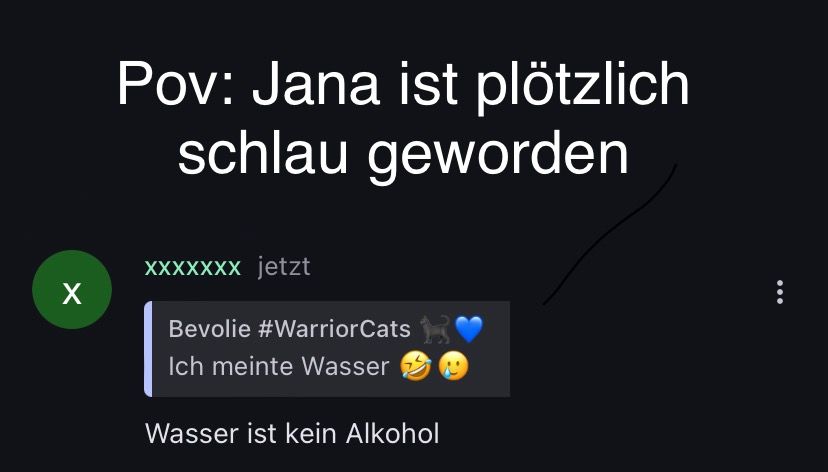 Pov: Jana ist plötzlich
schlau geworden
XXXXXXX jetzt
Bevolie #WarriorCats
Ich meinte Wasser
Wasser ist kein Alkohol