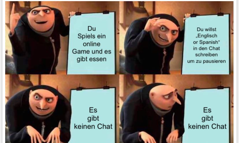 Du
Spiels ein
online
Game und es
gibt essen
Du willst
Englisch
or Spanish"
in den Chat
schreiben
um zu pausieren
Es
gibt
keinen Chat
Es
gibt
keinen Chat