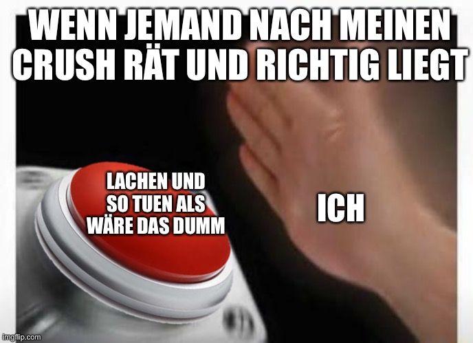 WENN JEMAND NACH MEINEN
CRUSH RÄT UND RICHTIG LIEGT

LACHEN UND
SO TUEN ALS
WÄRE DAS DUMM
ICH