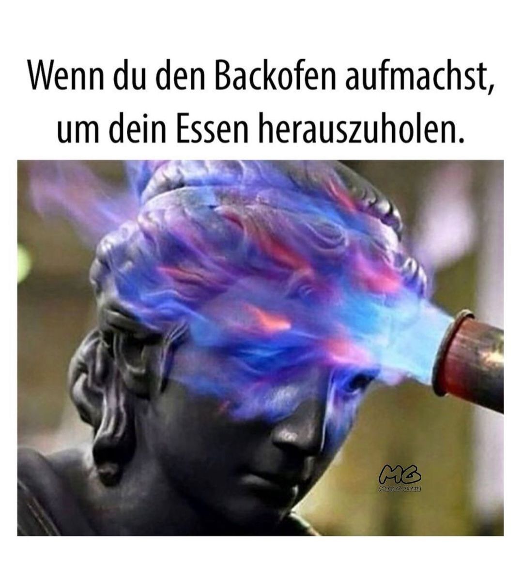 Wenn du den Backofen aufmachst,
um dein Essen herauszuholen.
MB
MEMECALEZIE