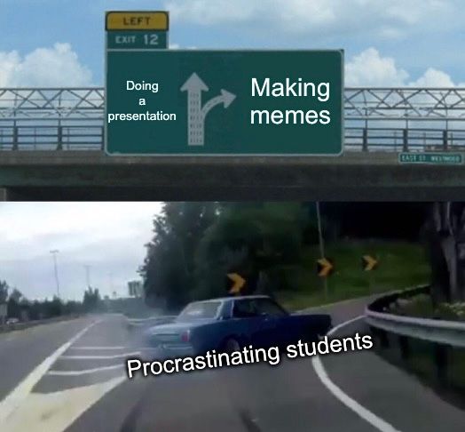 LEFT
EXIT 12
Doing
Making
a
presentation
memes
Procrastinating students