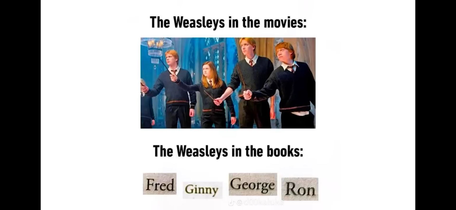 The Weasleys in the movies:
The Weasleys in the books:
Fred
Ginny
George Ron
Jediokaluka