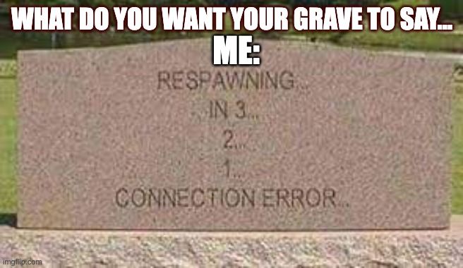 WHAT DO YOU WANT YOUR GRAVE TO SAY...
ME:
RESPAWNING
IN 3
2
CONNECTION ERROR
