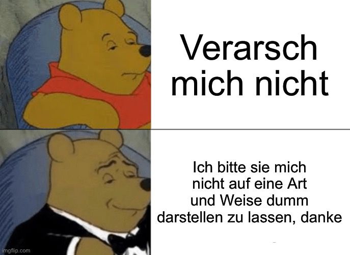 
Verarsch
mich nicht
Ich bitte sie mich
nicht auf eine Art
und Weise dumm
darstellen zu lassen, danke