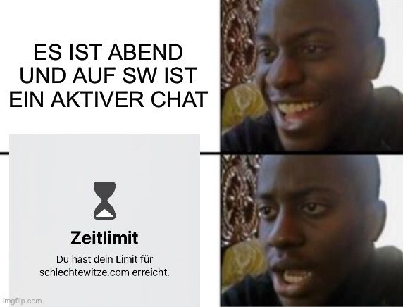 ES IST ABEND
UND AUF SW IST
EIN AKTIVER CHAT
Zeitlimit
Du hast dein Limit für
schlechtewitze.com erreicht.

9