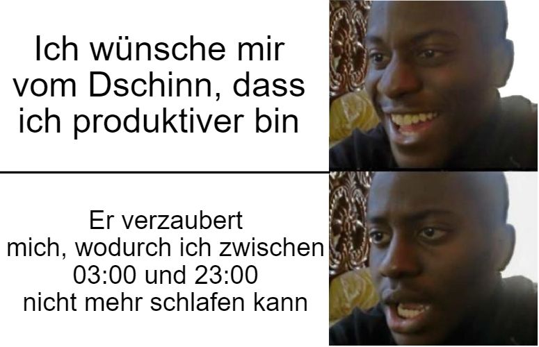 Ich wünsche mir
vom Dschinn, dass
ich produktiver bin
Er verzaubert
mich, wodurch ich zwischen
03:00 und 23:00
nicht mehr schlafen kann
9