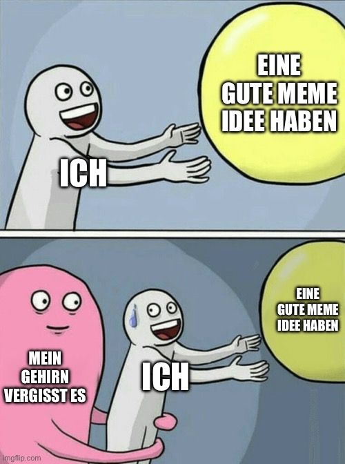 ICH
EINE
GUTE MEME
IDEE HABEN
MEIN
GEHIRN
VERGISST ES

ICH
EINE
GUTE MEME
IDEE HABEN